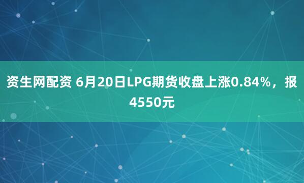 资生网配资 6月20日LPG期货收盘上涨0.84%，报4550元