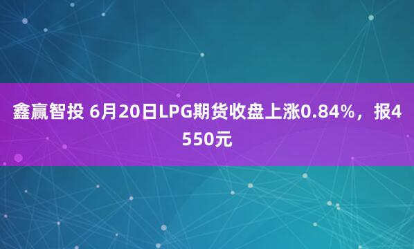 鑫赢智投 6月20日LPG期货收盘上涨0.84%，报4550元