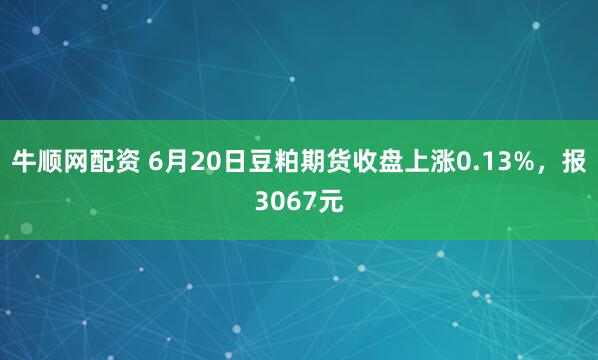 牛顺网配资 6月20日豆粕期货收盘上涨0.13%，报3067元