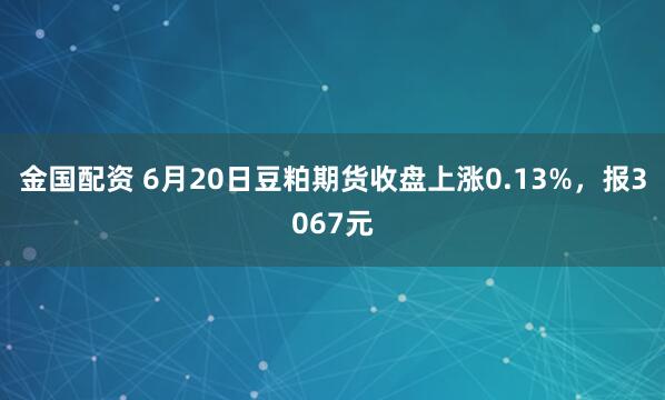 金国配资 6月20日豆粕期货收盘上涨0.13%，报3067元