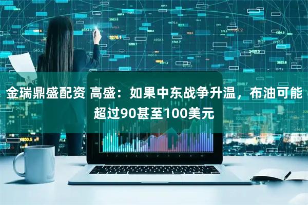 金瑞鼎盛配资 高盛：如果中东战争升温，布油可能超过90甚至100美元