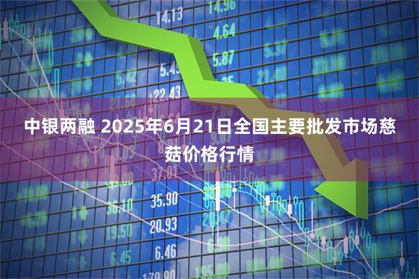 中银两融 2025年6月21日全国主要批发市场慈菇价格行情