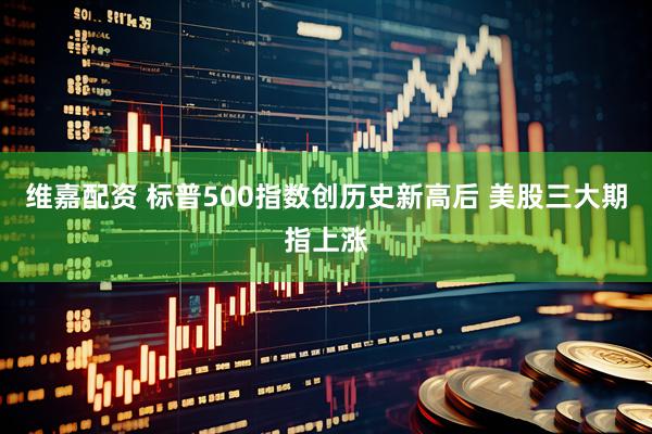 维嘉配资 标普500指数创历史新高后 美股三大期指上涨