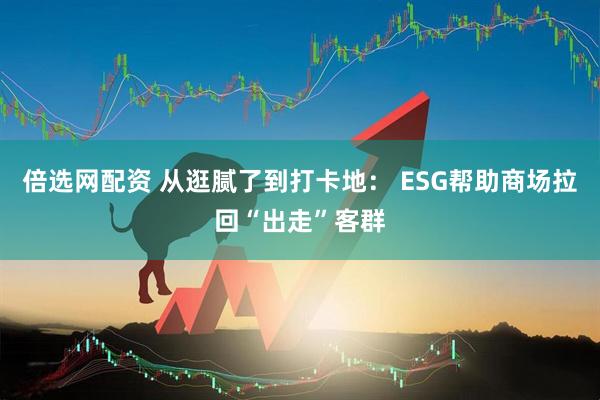 倍选网配资 从逛腻了到打卡地： ESG帮助商场拉回“出走”客群