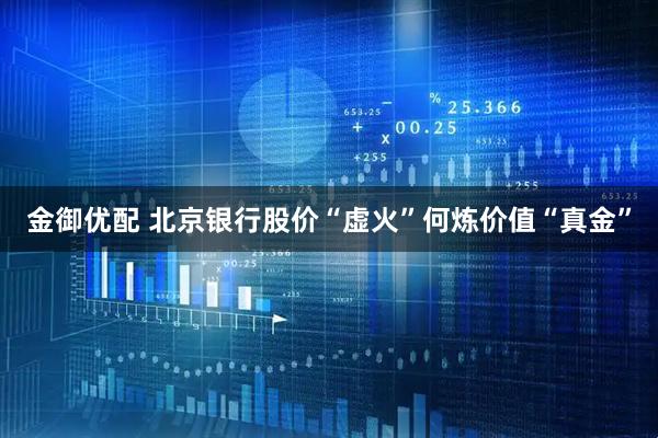 金御优配 北京银行股价“虚火”何炼价值“真金”