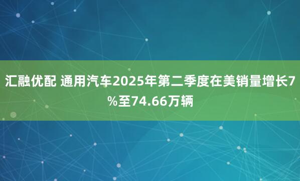 汇融优配 通用汽车2025年第二季度在美销量增长7%至74.66万辆