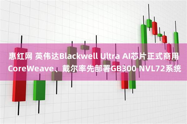 惠红网 英伟达Blackwell Ultra AI芯片正式商用 CoreWeave、戴尔率先部署GB300 NVL72系统