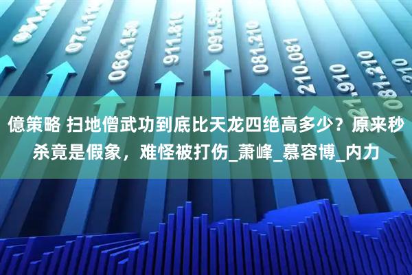億策略 扫地僧武功到底比天龙四绝高多少？原来秒杀竟是假象，难怪被打伤_萧峰_慕容博_内力