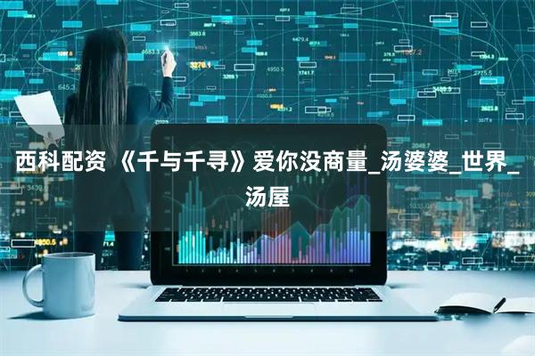 西科配资 《千与千寻》爱你没商量_汤婆婆_世界_汤屋