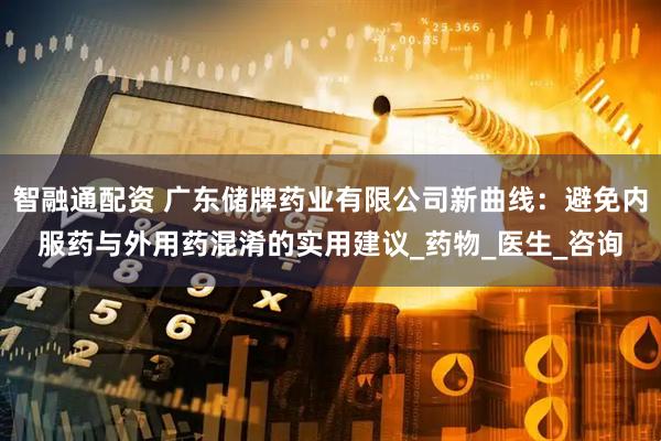 智融通配资 广东储牌药业有限公司新曲线：避免内服药与外用药混淆的实用建议_药物_医生_咨询