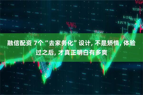 融信配资 7个“去家务化”设计, 不是矫情, 体验过之后, 才真正明白有多爽