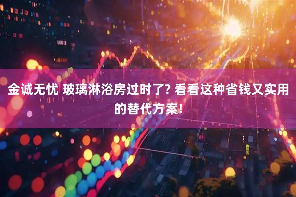 金诚无忧 玻璃淋浴房过时了? 看看这种省钱又实用的替代方案!