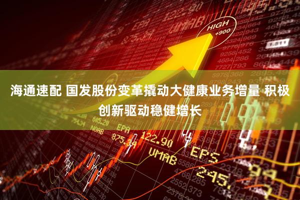 海通速配 国发股份变革撬动大健康业务增量 积极创新驱动稳健增长