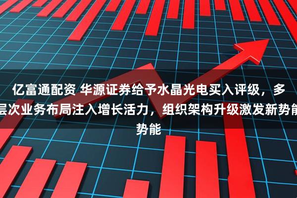 亿富通配资 华源证券给予水晶光电买入评级，多层次业务布局注入增长活力，组织架构升级激发新势能