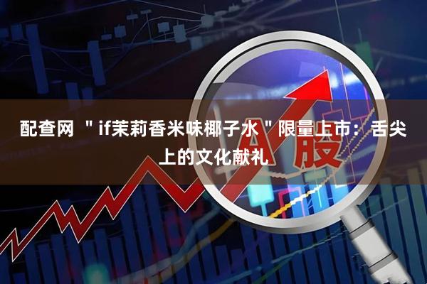 配查网 ＂if茉莉香米味椰子水＂限量上市：舌尖上的文化献礼