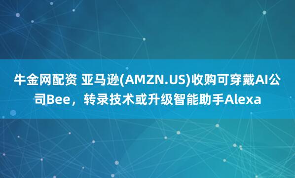 牛金网配资 亚马逊(AMZN.US)收购可穿戴AI公司Bee，转录技术或升级智能助手Alexa