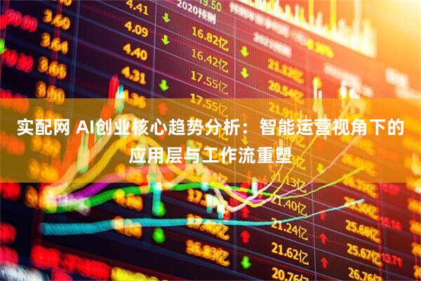 实配网 AI创业核心趋势分析：智能运营视角下的应用层与工作流重塑