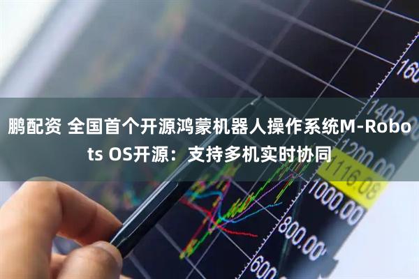 鹏配资 全国首个开源鸿蒙机器人操作系统M-Robots OS开源：支持多机实时协同