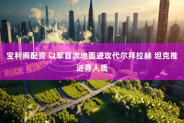 宝利阁配资 以军首次地面进攻代尔拜拉赫 坦克推进寻人质