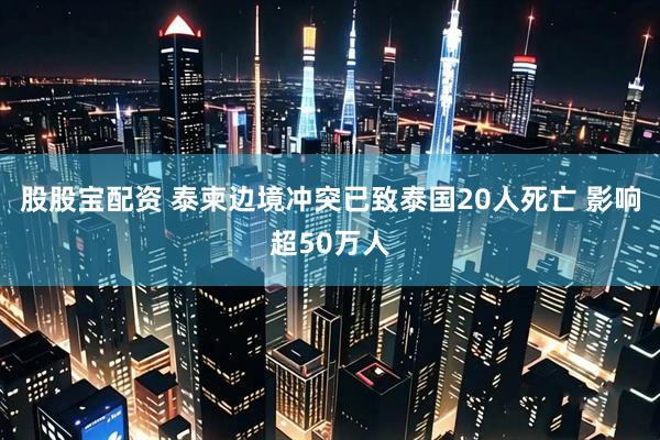 股股宝配资 泰柬边境冲突已致泰国20人死亡 影响超50万人