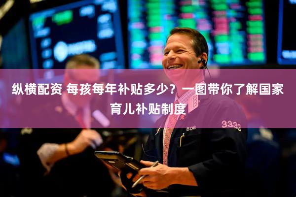 纵横配资 每孩每年补贴多少？一图带你了解国家育儿补贴制度