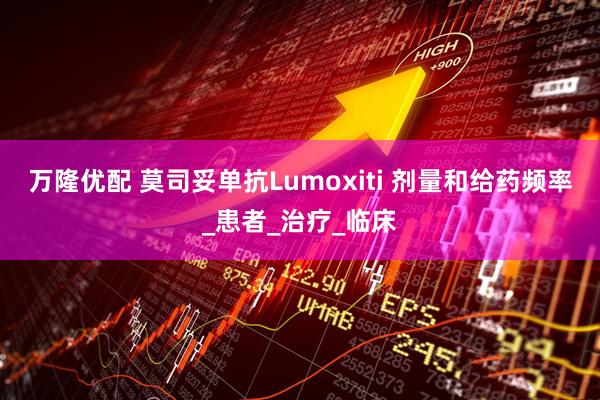 万隆优配 莫司妥单抗Lumoxiti 剂量和给药频率_患者_治疗_临床