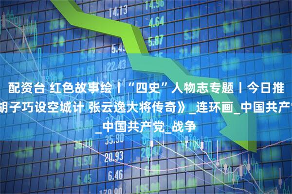 配资台 红色故事绘丨“四史”人物志专题丨今日推荐《大胡子巧设空城计 张云逸大将传奇》_连环画_中国共产党_战争