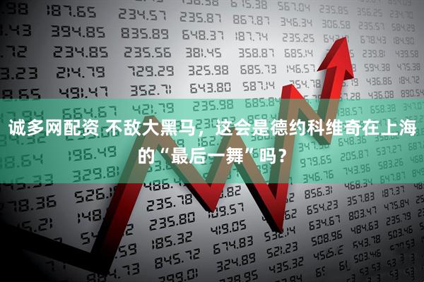 诚多网配资 不敌大黑马，这会是德约科维奇在上海的“最后一舞”吗？