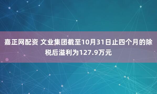 嘉正网配资 文业集团截至10月31日止四个月的除税后溢利为127.9万元