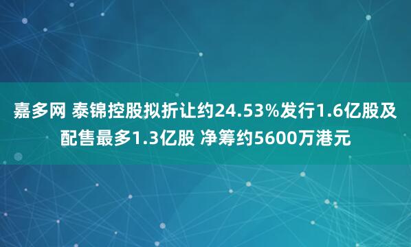 嘉多网 泰锦控股拟折让约24.53%发行1.6亿股及配售最多1.3亿股 净筹约5600万港元