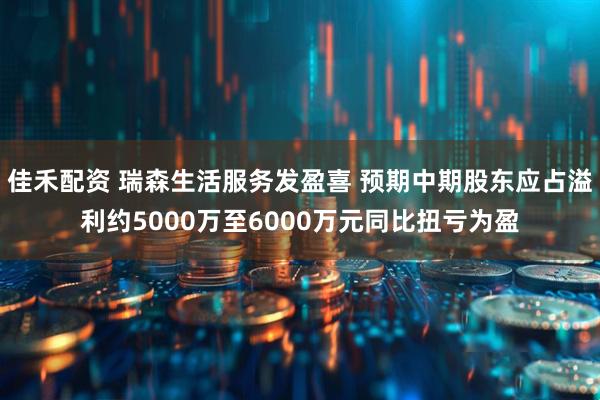 佳禾配资 瑞森生活服务发盈喜 预期中期股东应占溢利约5000万至6000万元同比扭亏为盈