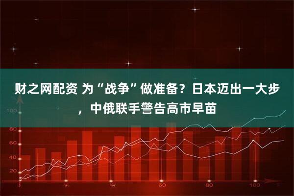 财之网配资 为“战争”做准备？日本迈出一大步，中俄联手警告高市早苗
