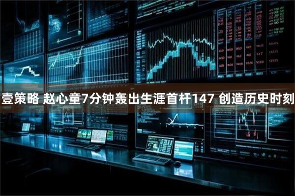 壹策略 赵心童7分钟轰出生涯首杆147 创造历史时刻