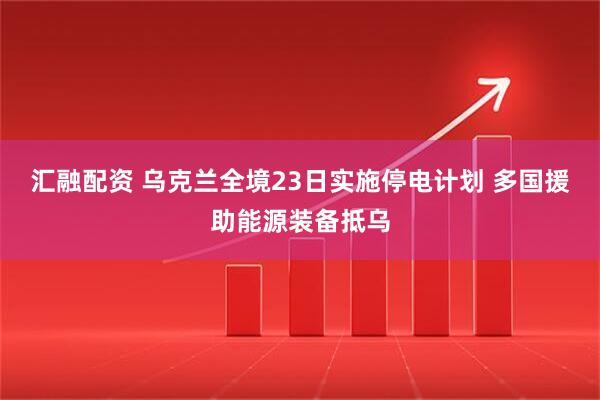 汇融配资 乌克兰全境23日实施停电计划 多国援助能源装备抵乌