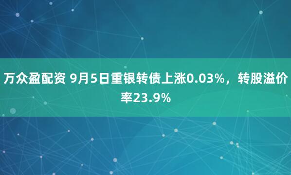 万众盈配资 9月5日重银转债上涨0.03%，转股溢价率23.9%