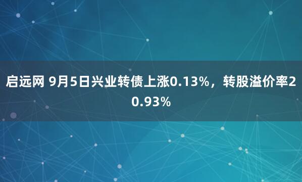 启远网 9月5日兴业转债上涨0.13%，转股溢价率20.93%