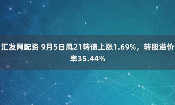 汇发网配资 9月5日凤21转债上涨1.69%，转股溢价率35.44%