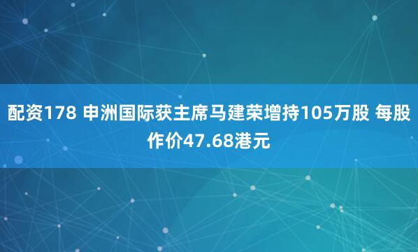 配资178 申洲国际获主席马建荣增持105万股 每股作价47.68港元
