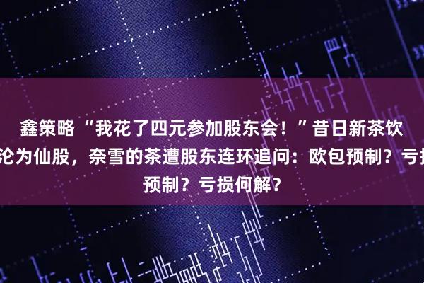 鑫策略 “我花了四元参加股东会！”昔日新茶饮第一股沦为仙股，奈雪的茶遭股东连环追问：欧包预制？亏损何解？