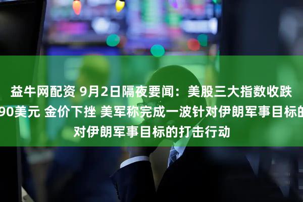益牛网配资 9月2日隔夜要闻：美股三大指数收跌 油价突破90美元 金价下挫 美军称完成一波针对伊朗军事目标的打击行动