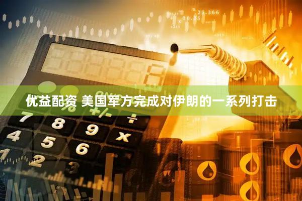优益配资 美国军方完成对伊朗的一系列打击
